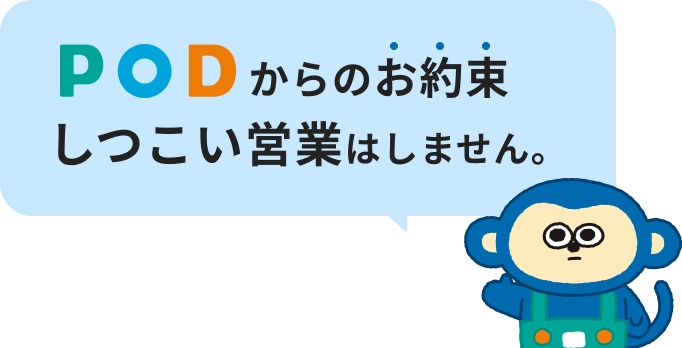 podからのお約束 しつこい営業はしません。